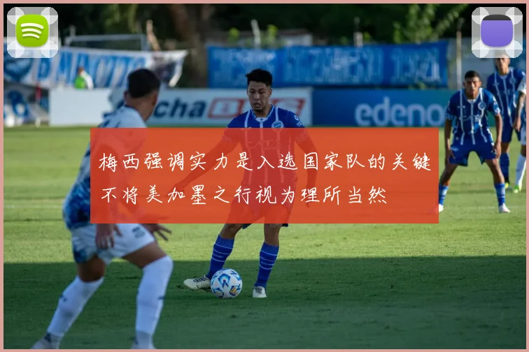 梅西强调实力是入选国家队的关键不将美加墨之行视为理所当然