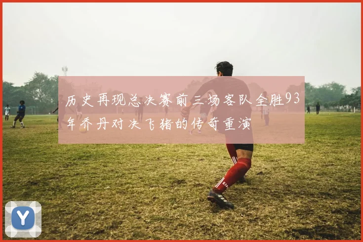 历史再现总决赛前三场客队全胜93年乔丹对决飞猪的传奇重演