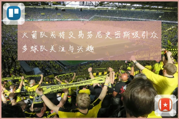 火箭队或将交易芬尼史密斯吸引众多球队关注与兴趣