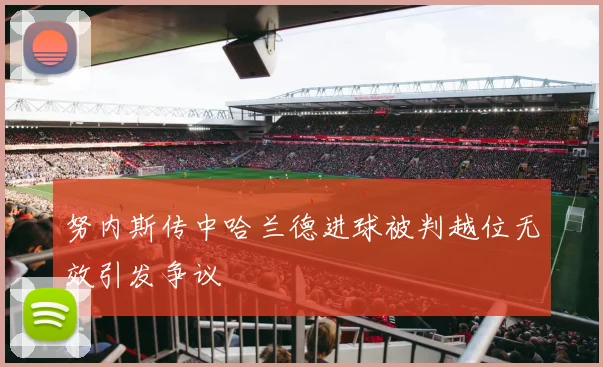 努内斯传中哈兰德进球被判越位无效引发争议