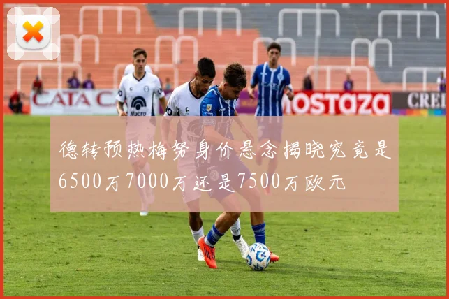 德转预热梅努身价悬念揭晓究竟是6500万7000万还是7500万欧元