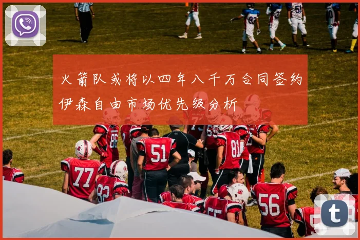火箭队或将以四年八千万合同签约伊森自由市场优先级分析