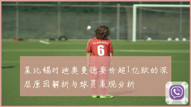莱比锡对迪奥曼德要价超1亿欧的深层原因解析与球员表现分析