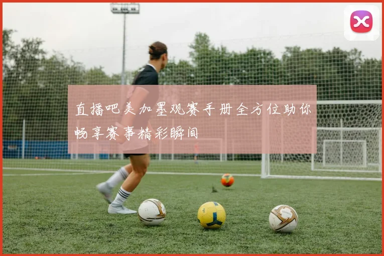直播吧美加墨观赛手册全方位助你畅享赛事精彩瞬间