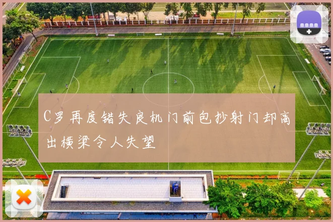 C罗再度错失良机门前包抄射门却高出横梁令人失望