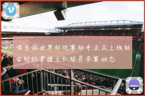 俱乐部世界杯观赛助手正式上线助你轻松掌握主队球员参赛动态