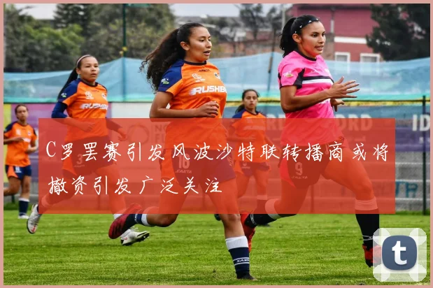 C罗罢赛引发风波沙特联转播商或将撤资引发广泛关注