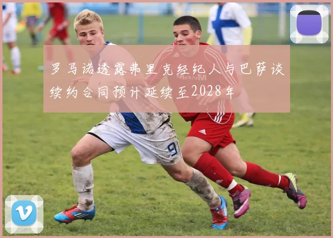 罗马诺透露弗里克经纪人与巴萨谈续约合同预计延续至2028年