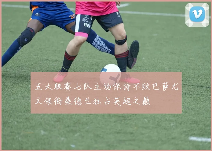 五大联赛七队主场保持不败巴萨尤文领衔桑德兰独占英超之巅