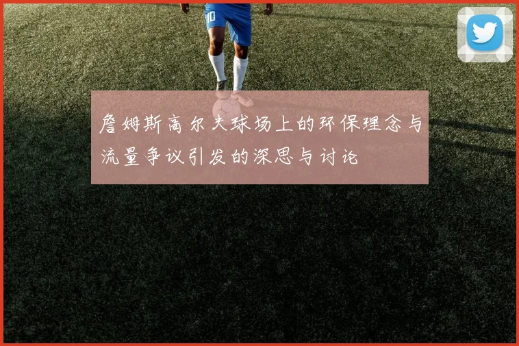 詹姆斯高尔夫球场上的环保理念与流量争议引发的深思与讨论