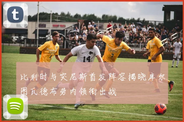 比利时与突尼斯首发阵容揭晓库尔图瓦德布劳内领衔出战