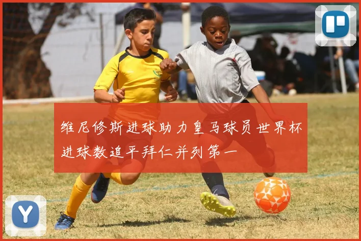 维尼修斯进球助力皇马球员世界杯进球数追平拜仁并列第一