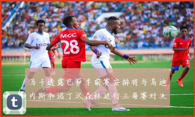 马卡透露巴萨季前赛安排将与乌迪内斯和诺丁汉森林进行三角赛对决