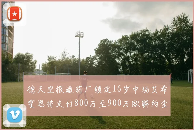 德天空报道药厂锁定16岁中场艾希霍恩将支付800万至900万欧解约金