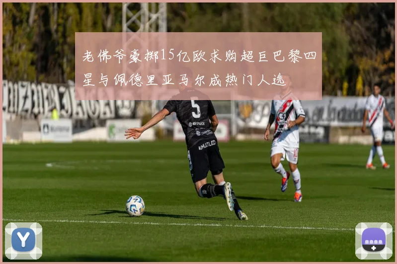 老佛爷豪掷15亿欧求购超巨巴黎四星与佩德里亚马尔成热门人选