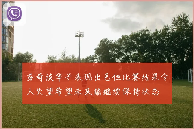 芬奇谈华子表现出色但比赛结果令人失望希望未来能继续保持状态