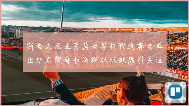 斯洛文尼亚男篮世界杯预选赛名单出炉东契奇和海斯双双缺席引关注