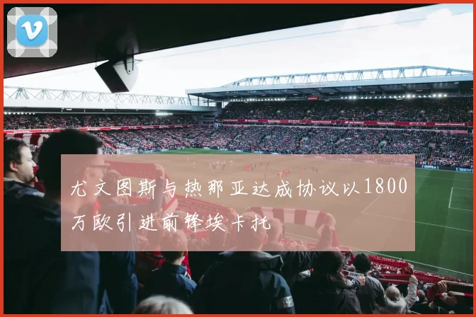 尤文图斯与热那亚达成协议以1800万欧引进前锋埃卡托
