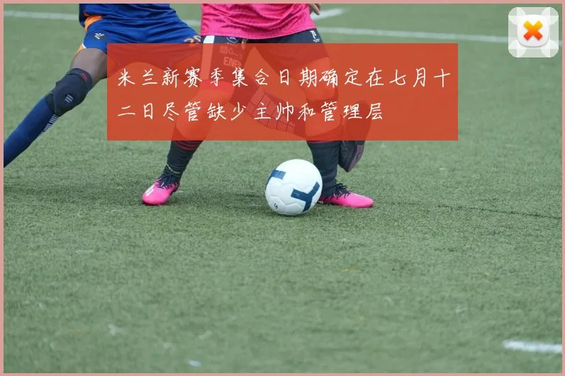 米兰新赛季集合日期确定在七月十二日尽管缺少主帅和管理层