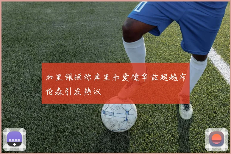 加里佩顿称库里和爱德华兹超越布伦森引发热议