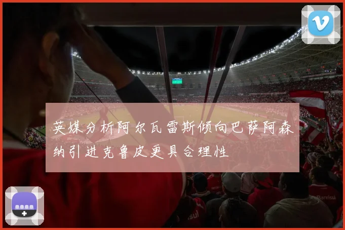 英媒分析阿尔瓦雷斯倾向巴萨阿森纳引进克鲁皮更具合理性