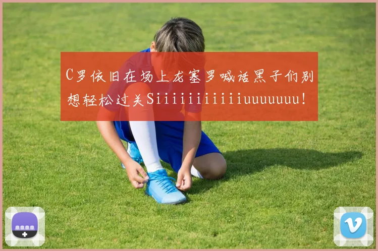 C罗依旧在场上龙塞罗喊话黑子们别想轻松过关Siiiiiiiiiiiuuuuuuu！