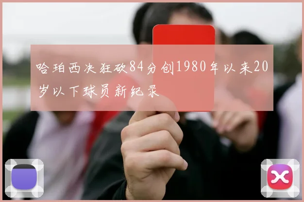 哈珀西决狂砍84分创1980年以来20岁以下球员新纪录