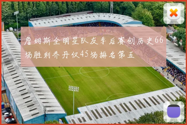 詹姆斯全明星队友季后赛创历史66场胜利乔丹仅45场排名第五