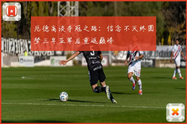 厄德高谈夺冠之路：信念不灭终圆梦三年亚军后重返巅峰