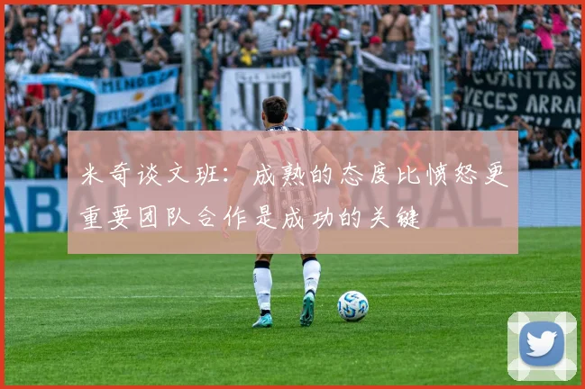 米奇谈文班：成熟的态度比愤怒更重要团队合作是成功的关键